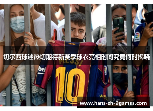 切尔西球迷热切期待新赛季球衣亮相时间究竟何时揭晓