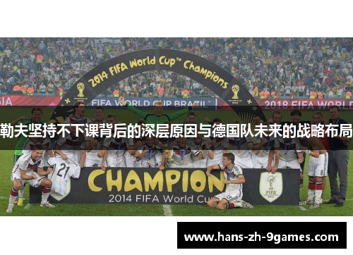 勒夫坚持不下课背后的深层原因与德国队未来的战略布局 勒夫坚持不下课背后的深层原因与德国队未来的战略布局