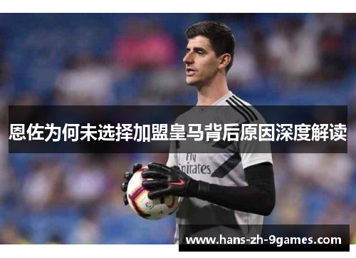 恩佐为何未选择加盟皇马背后原因深度解读