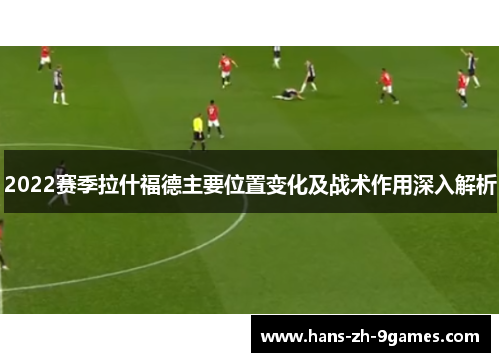 2022赛季拉什福德主要位置变化及战术作用深入解析 2022赛季拉什福德主要位置变化及战术作用深入解析