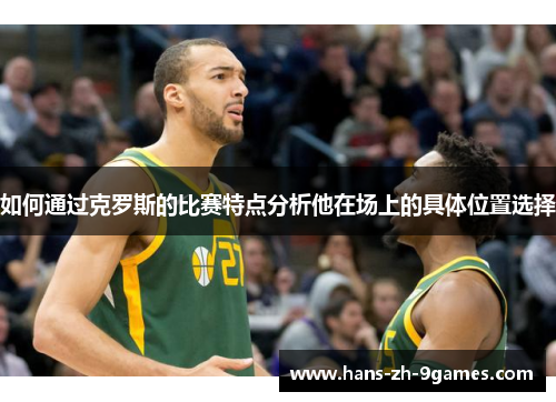 如何通过克罗斯的比赛特点分析他在场上的具体位置选择