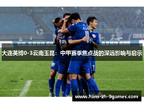 大连英博0-3云南玉昆:中甲赛季焦点战的深远影响与启示 大连英博0-3云南玉昆:中甲赛季焦点战的深远影响与启示