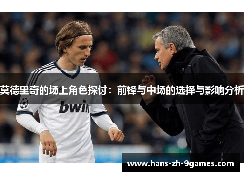 莫德里奇的场上角色探讨:前锋与中场的选择与影响分析 莫德里奇的场上角色探讨:前锋与中场的选择与影响分析