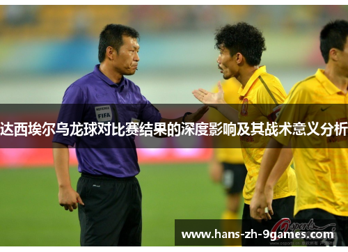 达西埃尔乌龙球对比赛结果的深度影响及其战术意义分析 达西埃尔乌龙球对比赛结果的深度影响及其战术意义分析