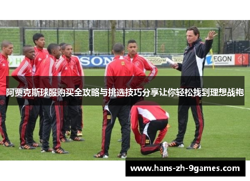 阿贾克斯球服购买全攻略与挑选技巧分享让你轻松找到理想战袍 阿贾克斯球服购买全攻略与挑选技巧分享让你轻松找到理想战袍
