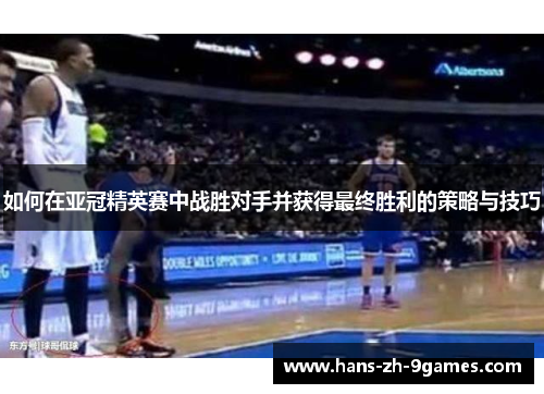 如何在亚冠精英赛中战胜对手并获得最终胜利的策略与技巧 如何在亚冠精英赛中战胜对手并获得最终胜利的策略与技巧