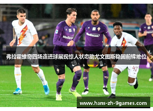 弗拉霍维奇四场连进球展现惊人状态助尤文图斯稳固前锋地位 弗拉霍维奇四场连进球展现惊人状态助尤文图斯稳固前锋地位