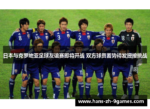 日本与克罗地亚足球友谊赛即将开战 双方球员蓄势待发迎接挑战 日本与克罗地亚足球友谊赛即将开战 双方球员蓄势待发迎接挑战
