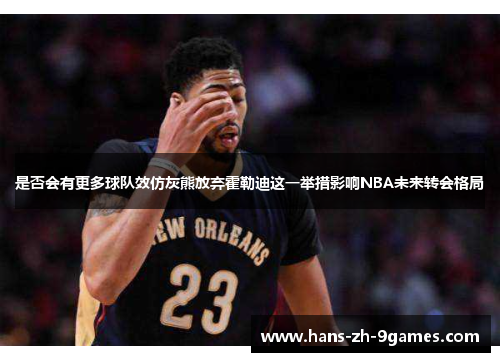 是否会有更多球队效仿灰熊放弃霍勒迪这一举措影响NBA未来转会格局
