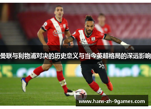 曼联与利物浦对决的历史意义与当今英超格局的深远影响 曼联与利物浦对决的历史意义与当今英超格局的深远影响