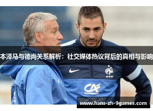本泽马与德尚关系解析:社交媒体热议背后的真相与影响 本泽马与德尚关系解析:社交媒体热议背后的真相与影响