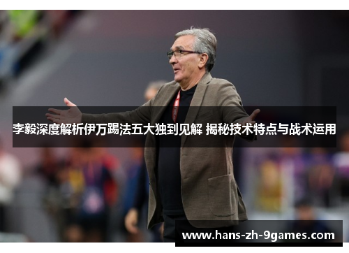 李毅深度解析伊万踢法五大独到见解 揭秘技术特点与战术运用