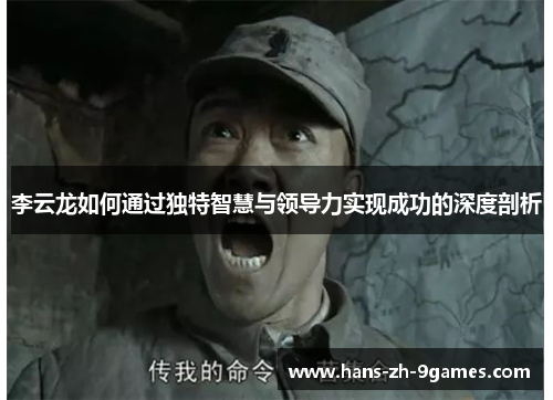 李云龙如何通过独特智慧与领导力实现成功的深度剖析 李云龙如何通过独特智慧与领导力实现成功的深度剖析