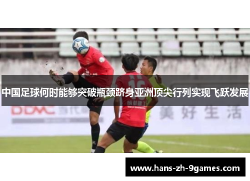 中国足球何时能够突破瓶颈跻身亚洲顶尖行列实现飞跃发展 中国足球何时能够突破瓶颈跻身亚洲顶尖行列实现飞跃发展