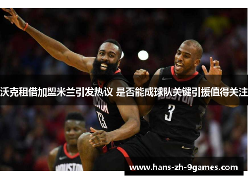 沃克租借加盟米兰引发热议 是否能成球队关键引援值得关注 沃克租借加盟米兰引发热议 是否能成球队关键引援值得关注