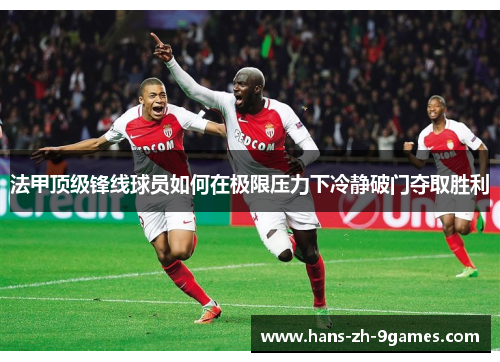法甲顶级锋线球员如何在极限压力下冷静破门夺取胜利 法甲顶级锋线球员如何在极限压力下冷静破门夺取胜利