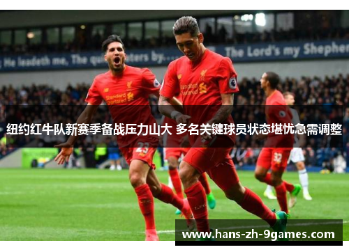 纽约红牛队新赛季备战压力山大 多名关键球员状态堪忧急需调整 纽约红牛队新赛季备战压力山大 多名关键球员状态堪忧急需调整
