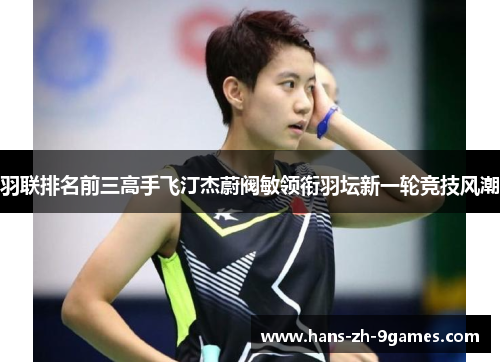 羽联排名前三高手飞汀杰蔚阀敏领衔羽坛新一轮竞技风潮