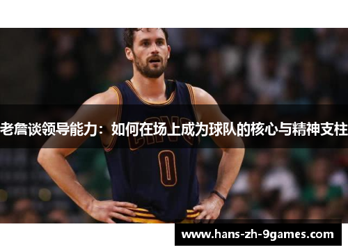 老詹谈领导能力：如何在场上成为球队的核心与精神支柱
