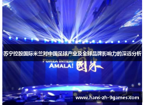 苏宁控股国际米兰对中国足球产业及全球品牌影响力的深远分析