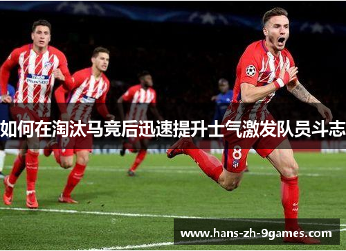 如何在淘汰马竞后迅速提升士气激发队员斗志 如何在淘汰马竞后迅速提升士气激发队员斗志