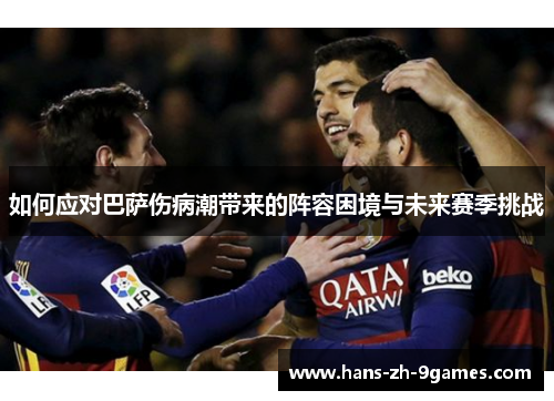 如何应对巴萨伤病潮带来的阵容困境与未来赛季挑战 如何应对巴萨伤病潮带来的阵容困境与未来赛季挑战