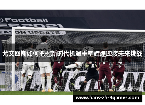 尤文图斯如何把握新时代机遇重塑辉煌迎接未来挑战 尤文图斯如何把握新时代机遇重塑辉煌迎接未来挑战