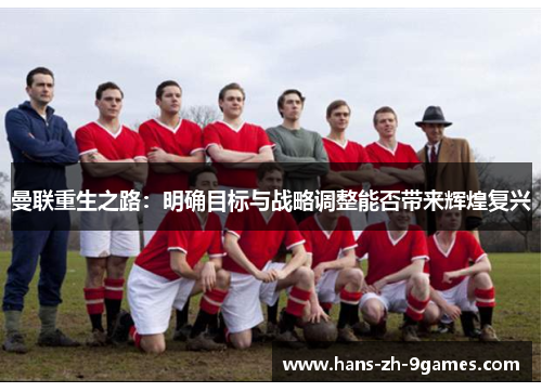 曼联重生之路：明确目标与战略调整能否带来辉煌复兴