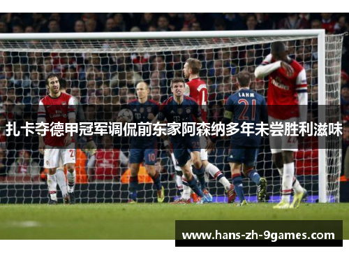 扎卡夺德甲冠军调侃前东家阿森纳多年未尝胜利滋味