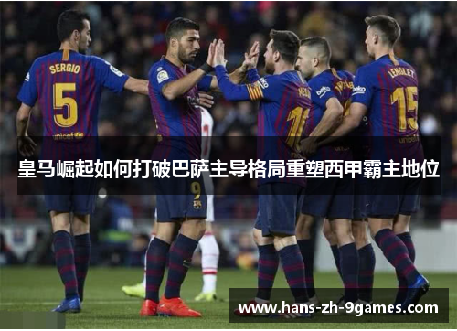 皇马崛起如何打破巴萨主导格局重塑西甲霸主地位 皇马崛起如何打破巴萨主导格局重塑西甲霸主地位