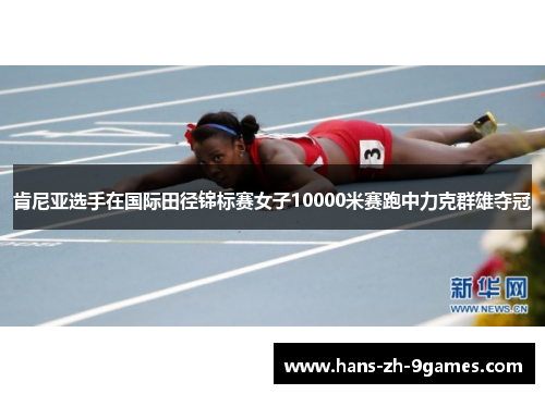 肯尼亚选手在国际田径锦标赛女子10000米赛跑中力克群雄夺冠 肯尼亚选手在国际田径锦标赛女子10000米赛跑中力克群雄夺冠
