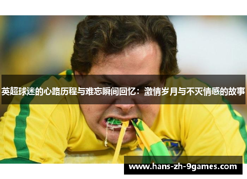英超球迷的心路历程与难忘瞬间回忆:激情岁月与不灭情感的故事 英超球迷的心路历程与难忘瞬间回忆:激情岁月与不灭情感的故事